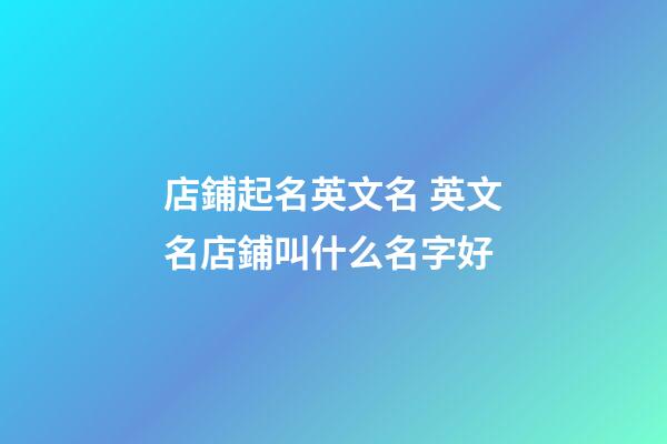 店鋪起名英文名 英文名店鋪叫什么名字好-第1張-店鋪起名-玄機派